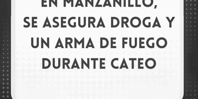 Se asegura droga y un arma de fuego durante cateo en Manzanillo